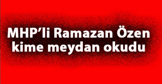 MHP’li Ramazan Özen kime meydan okudu