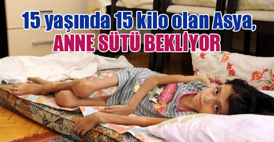 15 yaşında 15 kilo olan Asya, ANNE SÜTÜ BEKLİYOR 