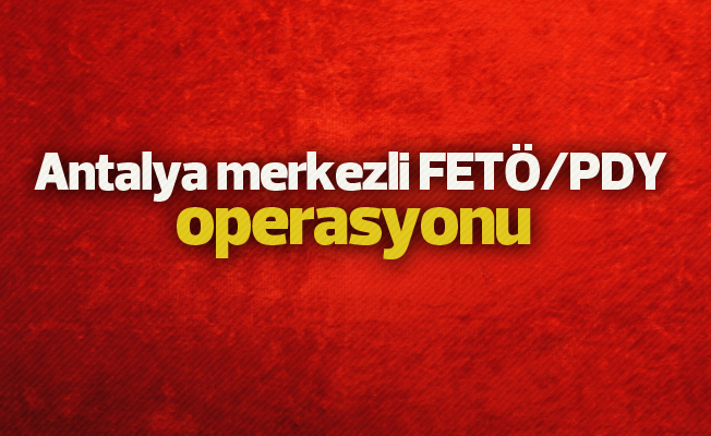 Antalya merkezli FETÖ/PDY operasyonu