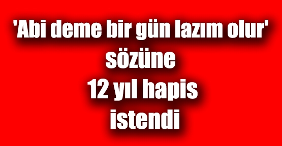 'Abi deme bir gün lazım olur' sözüne 12 yıl hapis istendi