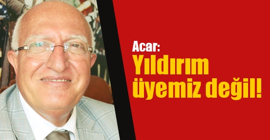 Acar: Yıldırım üyemiz değil!