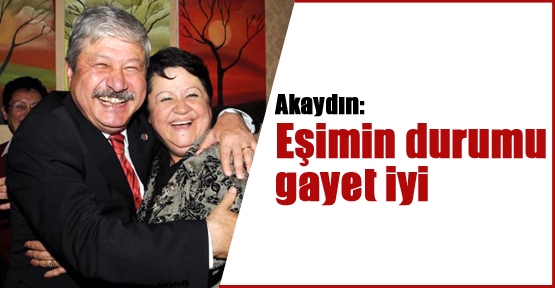 Akaydın: Eşimin durumu gayet iyi