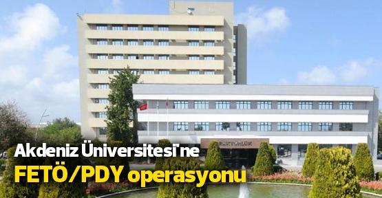  Akdeniz Üniversitesi'ne FETÖ/PDY operasyonu