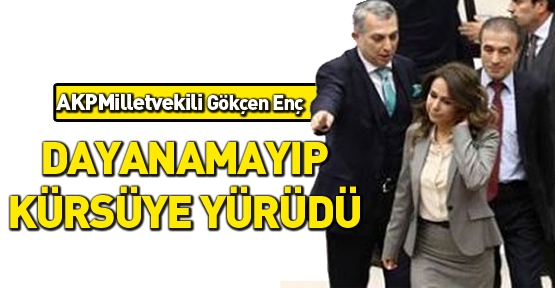 AKP Milletvekili Gökçen Enç dayanamayıp kürsüye yürüdü