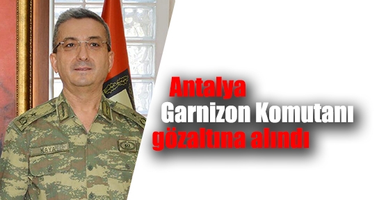 Antalya Garnizon Komutanı gözaltına alındı