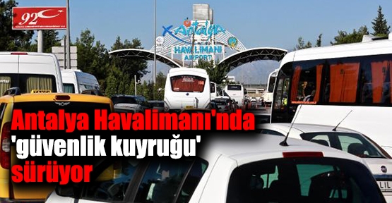 Antalya Havalimanı'nda 'güvenlik kuyruğu' sürüyor