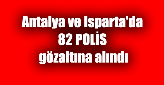Antalya ve Isparta'da 82 polis gözaltına alındı