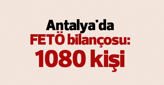 Antalya'da FETÖ bilançosu: 1080 kişi