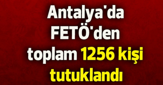 Antalya'da FETÖ'den toplam 1256 kişi tutuklandı
