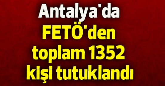 Antalya'da FETÖ'den toplam 1352 kişi tutuklandı