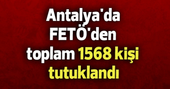 Antalya'da FETÖ'den toplam 1568 kişi tutuklandı