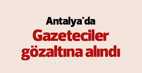Antalya'da Gazeteciler Gözaltına Alındı