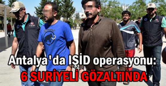 Antalya'da IŞİD operasyonu: 6 Suriyeli gözaltında