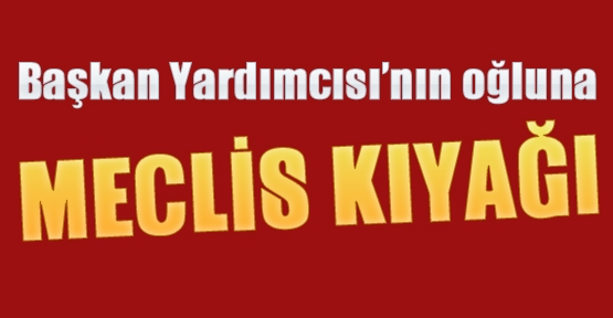 Başkan Yardımcısı’nın oğluna meclis kıyağı