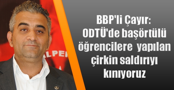 BBP'li Çayır'dan ODTÜ'deki olaylara kınama