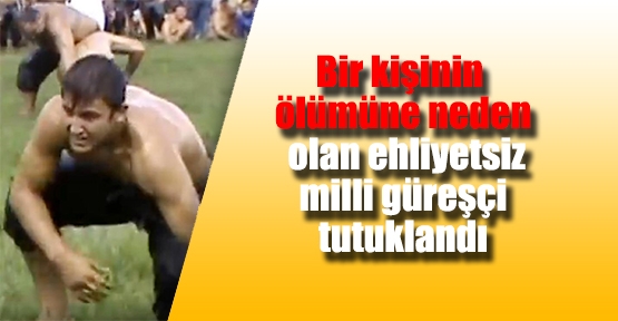 Bir kişinin  ölümüne neden  olan ehliyetsiz  milli güreşçi  tutuklandı