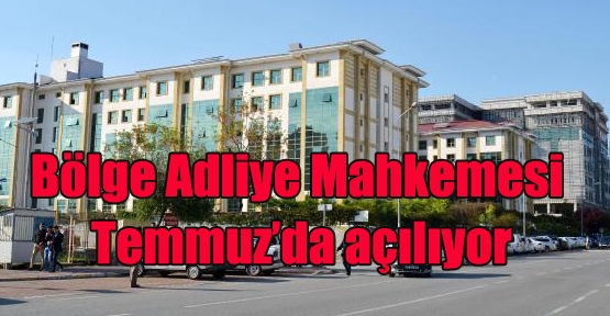 Bölge adliye mahkesi temmuzda açılıyor