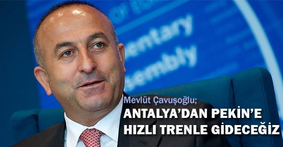 ÇAVUŞOĞLU, “ANTALYA’DAN PEKİN’E HIZLI TRENLE GİDECEĞİZ