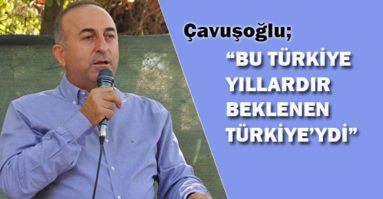 Çavuşoğlu: “Bu Türkiye yıllardır beklenen Türkiye’ydi”