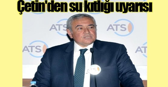 Çetin'den su kıtlığı uyarısı