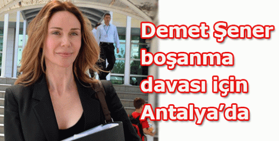  Demet Şener, boşanma davası için Antalya'da