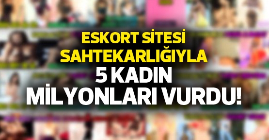 Eskort sitesi sahtekarlığıyla 5 kadın milyonları vurdu