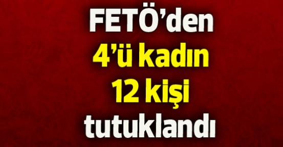 FETÖ'den 12 kişi daha tutuklandı