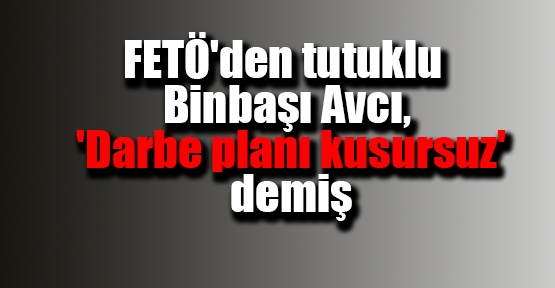 FETÖ'den tutuklu Binbaşı Avcı, 'Darbe planı kusursuz' demiş
