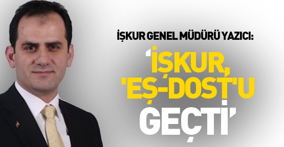 İŞKUR Genel Müdürü Yazıcı: 'İŞKUR eş-dost'u geçti'