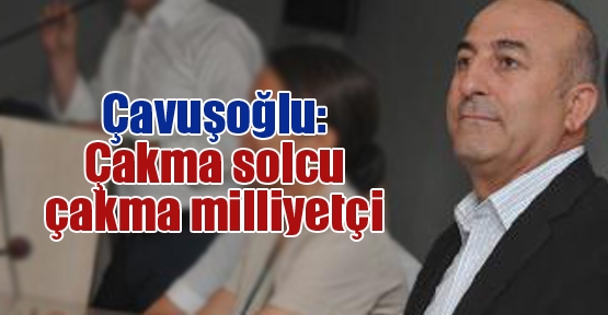 Çavuşoğlu: Çakma solcu çakma milliyetçi