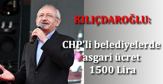 Kılıçdaroğlu: CHP'li belediyelerde asgari ücret 1500 lira