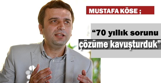 Köse; “70 yıllık sorunu çözüme kavuşturduk”