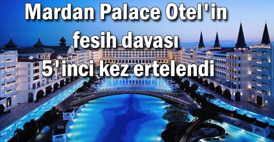 Mardan Palace Otel'in fesih davası 5'inci kez ertelendi