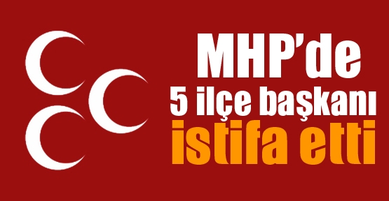 MHP'de 5 başkan istifa etti