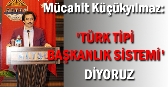 Mücahit Küçükyılmaz: Türk tipi başkanlık diyoruz