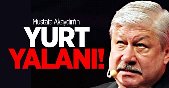 Mustafa Akaydın'ın Yurt Yalanı!