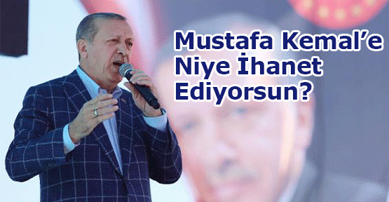  'MUSTAFA KEMAL'E NİYE İHANET EDİYORSUN?' 