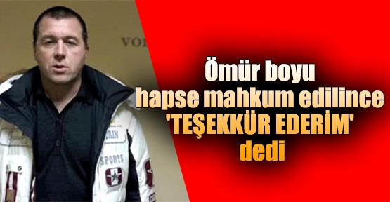 Ömür boyu hapse mahkum edilince 'teşekkür ederim' dedi