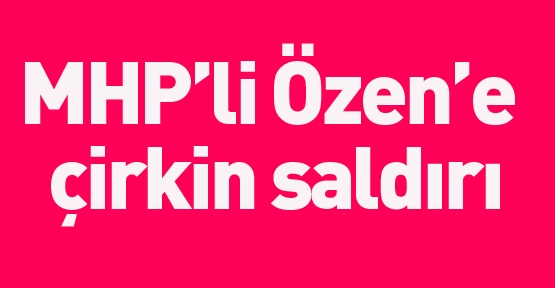 Özen'e çirkin saldırı.!