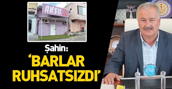 Şahin: 'Barlar ruhsatsızdı'