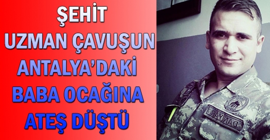 Şehit uzman çavuşun Antalya'daki baba ocağına ateş düştü