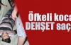 Öfkeli koca DEHŞET saçtı