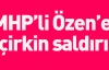 Özen'e çirkin saldırı.!