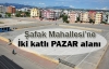 Şafak Mahallesi’ne iki katlı pazar alanı