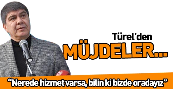 Türel’den müjdeler...“Nerede hizmet varsa, bilin ki bizde oradayız”