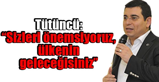 Tütüncü: “Sizleri önemsiyoruz, ülkenin geleceğisiniz”