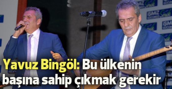 Yavuz Bingöl: Bu ülkenin başına sahip çıkmamız gerek